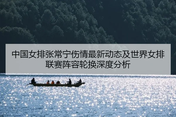 中国女排张常宁伤情最新动态及世界女排联赛阵容轮换深度分析